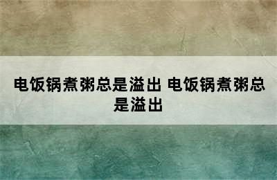 电饭锅煮粥总是溢出 电饭锅煮粥总是溢出